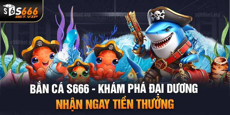 Trải nghiệm bắn cá S666 mở ra thế giới đại dương bao la và lý thú 