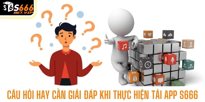 câu hỏi hay cần giải đáp khi thực hiện tải app S666