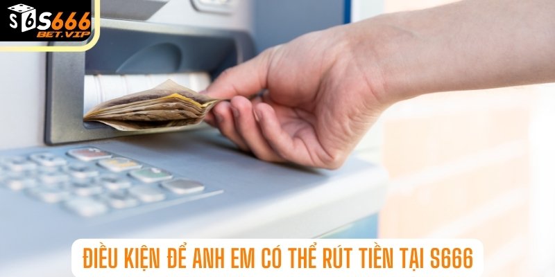 Điều kiện để anh em có thể rút tiền tại S666