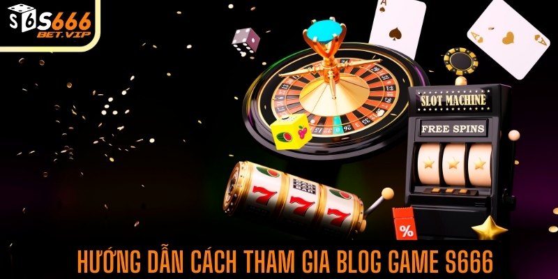 Hướng dẫn cách tham gia BLOG GAME S666