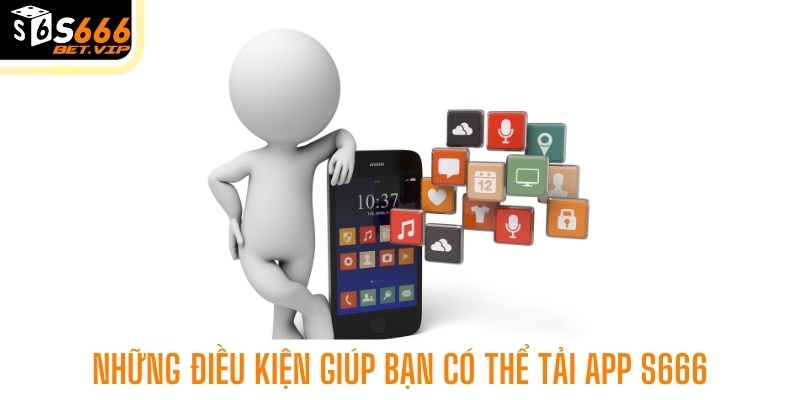 Những điều kiện giúp bạn có thể tải app S666