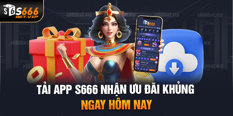 Tải app S666 mang lại nhiều lợi ích dành cho hội viên