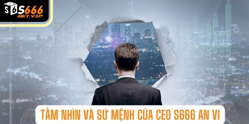 tầm nhìn và sứ mệnh của CEO S666 An Vi